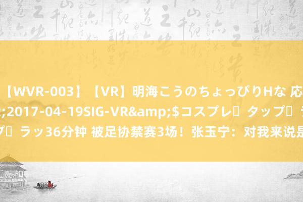 【WVR-003】【VR】明海こうのちょっぴりHな 応援 VR</a>2017-04-19SIG-VR&$コスプレ・タップ・ラッ36分钟 被足协禁赛3场！张玉宁：对我来说是过错，难以罗致，我需要剖析