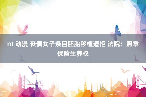 nt 动漫 丧偶女子条目胚胎移植遭拒 法院：照章保险生养权