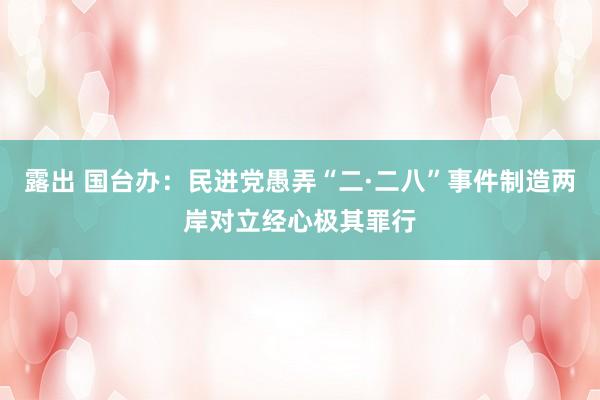 露出 国台办：民进党愚弄“二·二八”事件制造两岸对立经心极其罪行