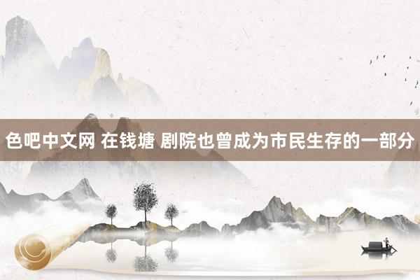 色吧中文网 在钱塘 剧院也曾成为市民生存的一部分