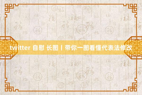 twitter 自慰 长图丨带你一图看懂代表法修改