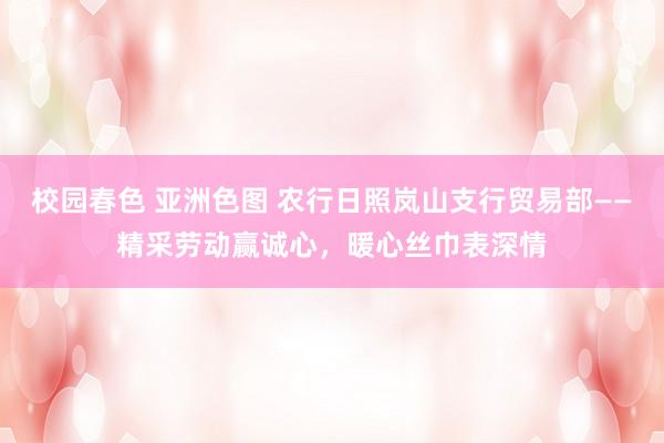 校园春色 亚洲色图 农行日照岚山支行贸易部——精采劳动赢诚心，暖心丝巾表深情