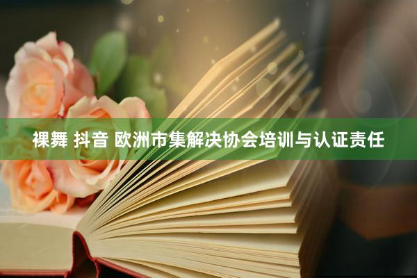 裸舞 抖音 欧洲市集解决协会培训与认证责任