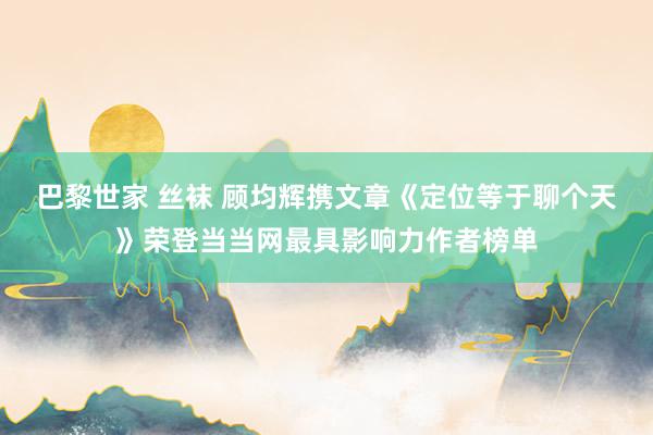 巴黎世家 丝袜 顾均辉携文章《定位等于聊个天》荣登当当网最具影响力作者榜单