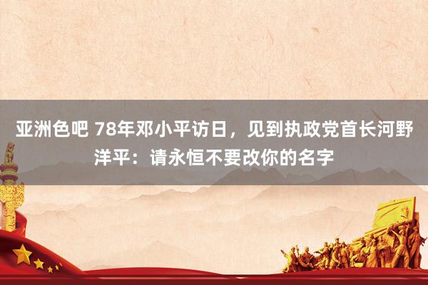 亚洲色吧 78年邓小平访日，见到执政党首长河野洋平：请永恒不要改你的名字
