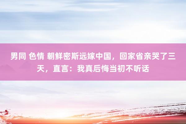 男同 色情 朝鲜密斯远嫁中国，回家省亲哭了三天，直言：我真后悔当初不听话