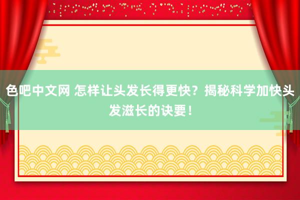 色吧中文网 怎样让头发长得更快？揭秘科学加快头发滋长的诀要！
