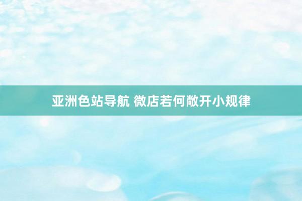 亚洲色站导航 微店若何敞开小规律