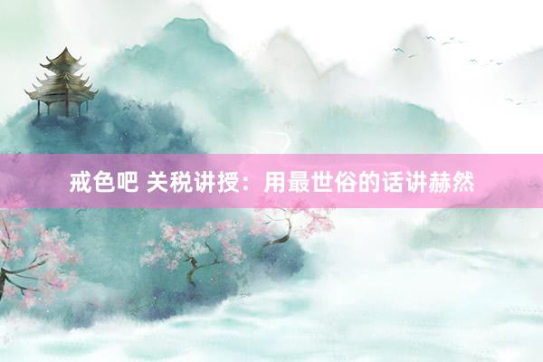 戒色吧 关税讲授：用最世俗的话讲赫然