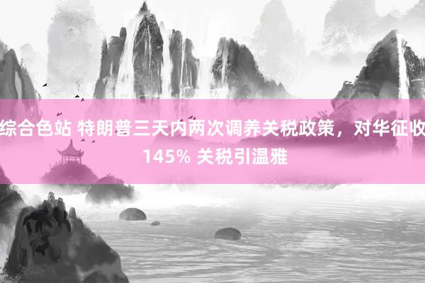 综合色站 特朗普三天内两次调养关税政策，对华征收 145% 关税引温雅