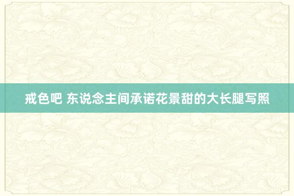 戒色吧 东说念主间承诺花景甜的大长腿写照