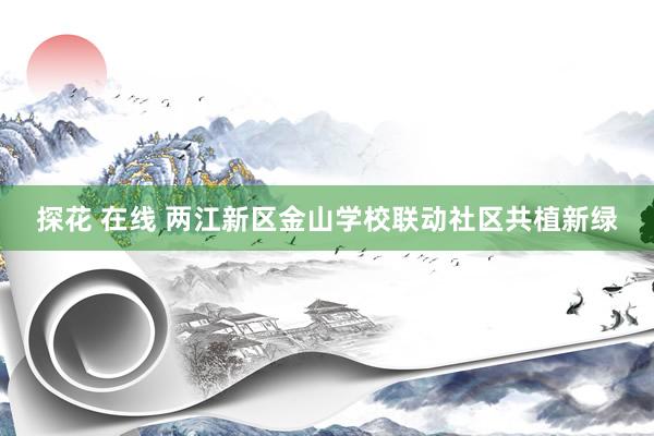 探花 在线 两江新区金山学校联动社区共植新绿