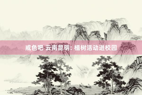 戒色吧 云南昆明: 植树活动进校园