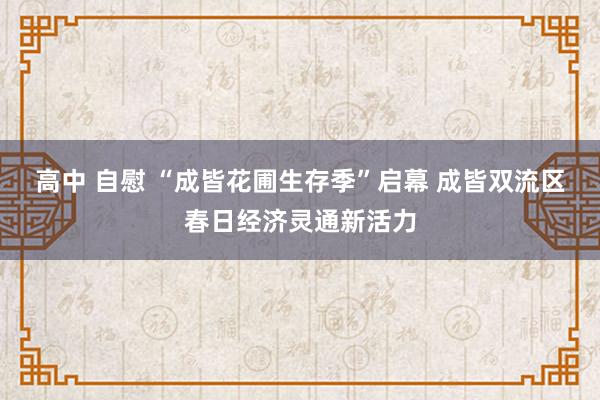 高中 自慰 “成皆花圃生存季”启幕 成皆双流区春日经济灵通新活力