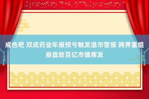 戒色吧 双成药业年报预亏触发退市警报 跨界重组崩盘致百亿市值挥发