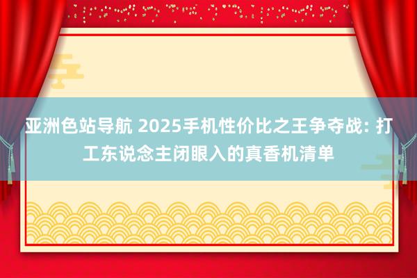 亚洲色站导航 2025手机性价比之王争夺战: 打工东说念主闭眼入的真香机清单