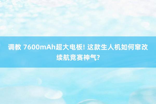 调教 7600mAh超大电板! 这款生人机如何窜改续航竞赛神气?