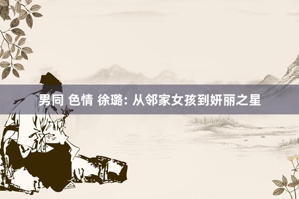 男同 色情 徐璐: 从邻家女孩到妍丽之星