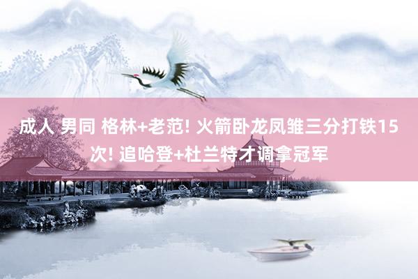 成人 男同 格林+老范! 火箭卧龙凤雏三分打铁15次! 追哈登+杜兰特才调拿冠军