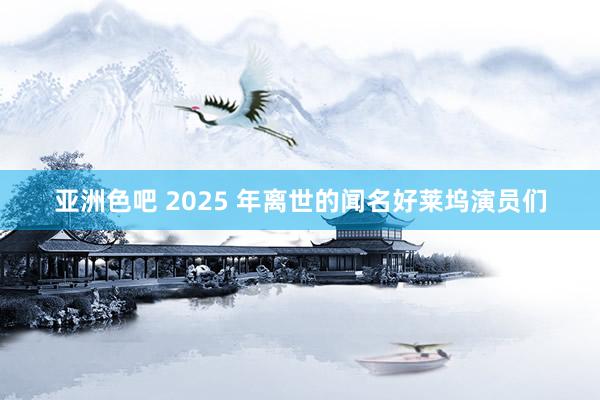 亚洲色吧 2025 年离世的闻名好莱坞演员们