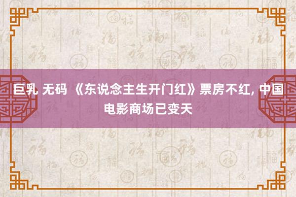 巨乳 无码 《东说念主生开门红》票房不红， 中国电影商场已变天
