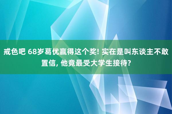 戒色吧 68岁葛优赢得这个奖! 实在是叫东谈主不敢置信， 他竟最受大学生接待?