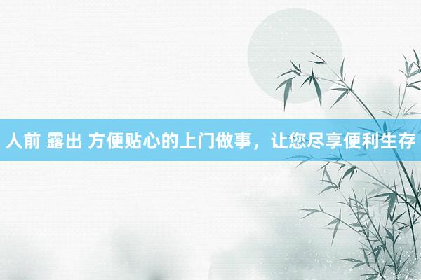 人前 露出 方便贴心的上门做事，让您尽享便利生存