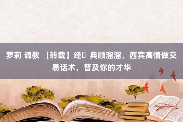 萝莉 调教 【转载】经​典顺溜溜，西宾高情做交易话术，普及你的才华