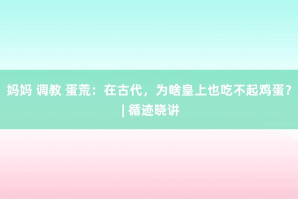 妈妈 调教 蛋荒：在古代，为啥皇上也吃不起鸡蛋？ | 循迹晓讲