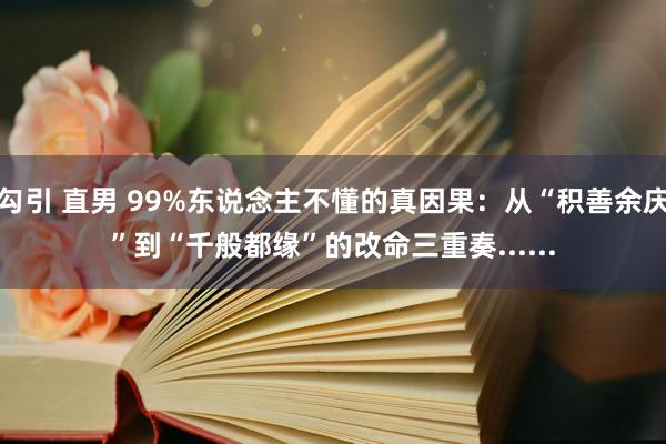 勾引 直男 99%东说念主不懂的真因果：从“积善余庆”到“千般都缘”的改命三重奏......