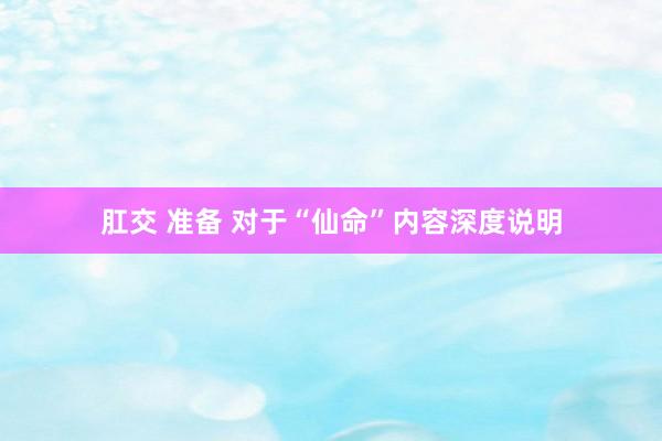肛交 准备 对于“仙命”内容深度说明