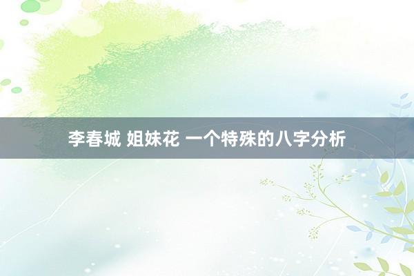 李春城 姐妹花 一个特殊的八字分析
