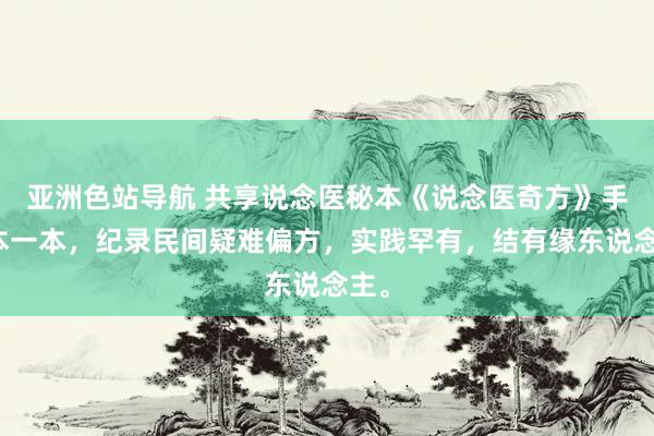 亚洲色站导航 共享说念医秘本《说念医奇方》手手本一本，纪录民间疑难偏方，实践罕有，结有缘东说念主。