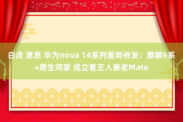 白虎 意思 华为nova 14系列蓄势待发：麒麟9系+原生鸿蒙 成立看王人衰老Mate