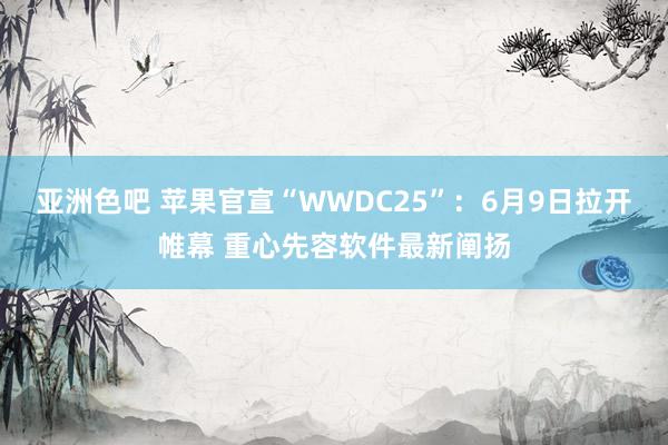 亚洲色吧 苹果官宣“WWDC25”：6月9日拉开帷幕 重心先容软件最新阐扬