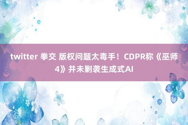 twitter 拳交 版权问题太毒手！CDPR称《巫师4》并未剿袭生成式AI