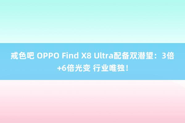 戒色吧 OPPO Find X8 Ultra配备双潜望：3倍+6倍光变 行业唯独！