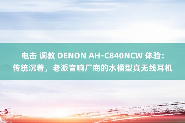 电击 调教 DENON AH-C840NCW 体验：传统沉着，老派音响厂商的水桶型真无线耳机